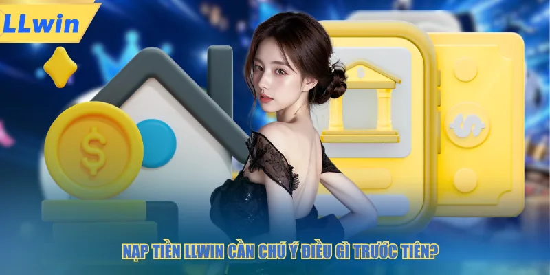 Nạp tiền LLWIN cần chú ý điều gì trước tiên
